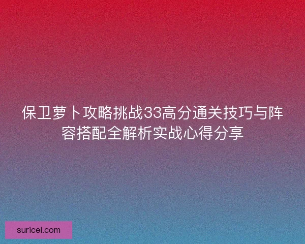 保卫萝卜攻略挑战33高分通关技巧与阵容搭配全解析实战心得分享
