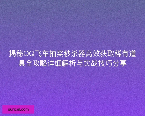 揭秘QQ飞车抽奖秒杀器高效获取稀有道具全攻略详细解析与实战技巧分享