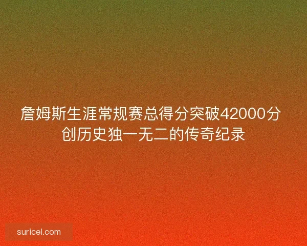 詹姆斯生涯常规赛总得分突破42000分 创历史独一无二的传奇纪录