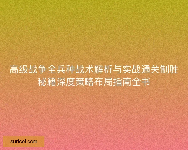 高级战争全兵种战术解析与实战通关制胜秘籍深度策略布局指南全书