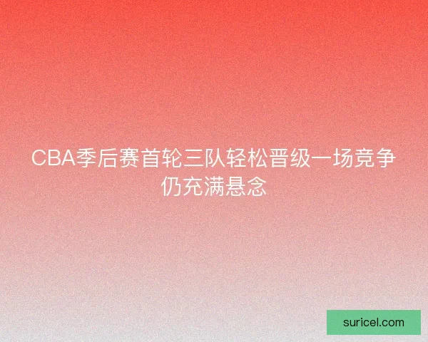 CBA季后赛首轮三队轻松晋级一场竞争仍充满悬念