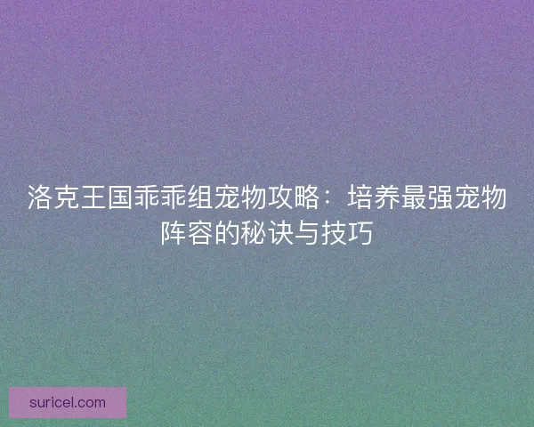洛克王国乖乖组宠物攻略：培养最强宠物阵容的秘诀与技巧