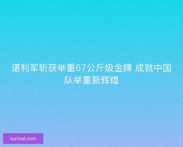 谌利军斩获举重67公斤级金牌 成就中国队举重新辉煌