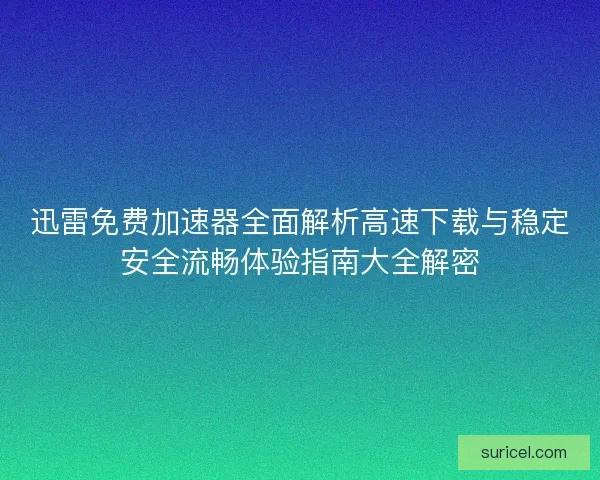 迅雷免费加速器全面解析高速下载与稳定安全流畅体验指南大全解密