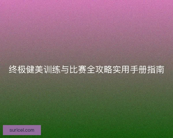 终极健美训练与比赛全攻略实用手册指南